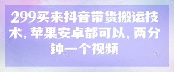 299买来抖音带货搬运技术，苹果安卓都可以，两分钟一个视频网赚项目-副业赚钱-互联网创业-独家轻创IP星泽云创