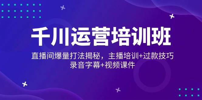 （14230期）千川运营培训班，直播间爆量打法揭秘，主播培训+过款技巧，录音字幕+视频网赚项目-副业赚钱-互联网创业-独家轻创IP星泽云创