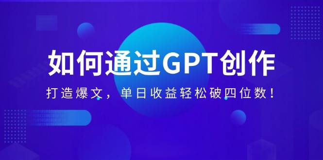 （14228期）如何通过GPT创作，打造爆文，单日收益轻松破四位数！网赚项目-副业赚钱-互联网创业-独家轻创IP星泽云创
