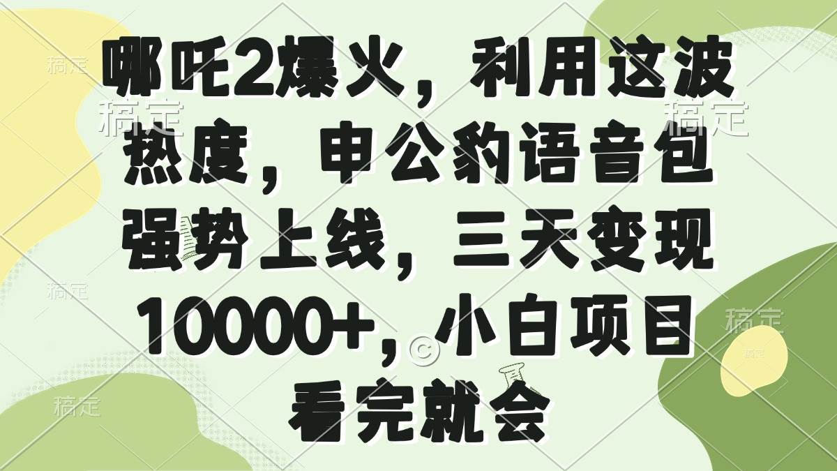 （14223期）哪吒2爆火，利用这波热度，申公豹语音包强势上线，三天变现10000+，小…网赚项目-副业赚钱-互联网创业-独家轻创IP星泽云创