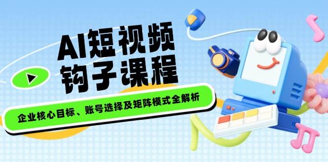 （14266期）AI短视频钩子课程，企业核心目标、账号选择及矩阵模式全解析网赚项目-副业赚钱-互联网创业-独家轻创IP星泽云创
