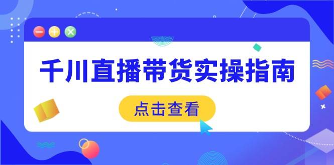 （14265期）千川直播带货实操指南：从选品到数据优化，基础到实操全面覆盖网赚项目-副业赚钱-互联网创业-独家轻创IP星泽云创