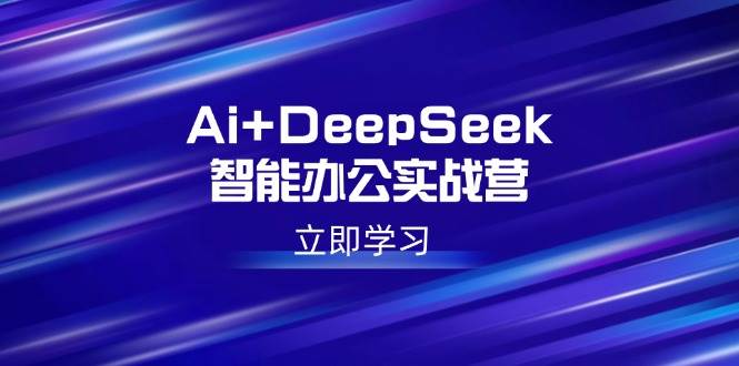 （14291期）Ai+DeepSeek智能办公实战营：解锁AI写作、设计、PPT等高薪技能网赚项目-副业赚钱-互联网创业-独家轻创IP星泽云创