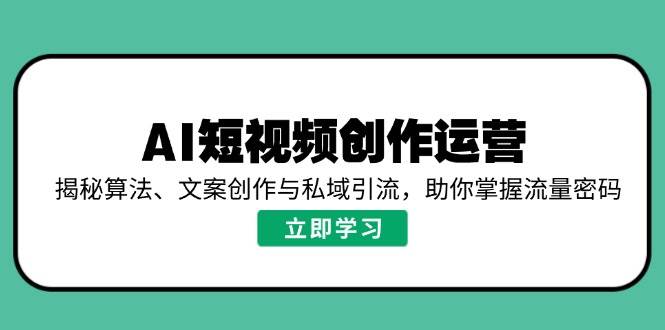 （14287期）AI短视频创作运营，揭秘算法、文案创作与私域引流，助你掌握流量密码网赚项目-副业赚钱-互联网创业-独家轻创IP星泽云创