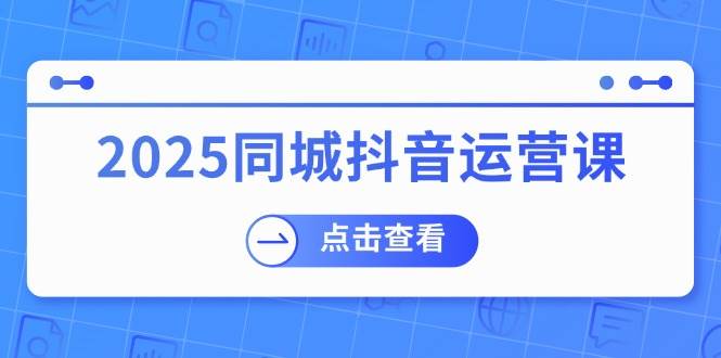 （14286期）2025同城抖音运营课：涵盖实体店盈利，团购好处，助商家获取流量网赚项目-副业赚钱-互联网创业-独家轻创IP星泽云创