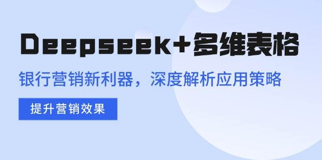 （14280期）Deepseek+多维表格，银行营销新利器，深度解析应用策略，提升营销效果网赚项目-副业赚钱-互联网创业-独家轻创IP星泽云创