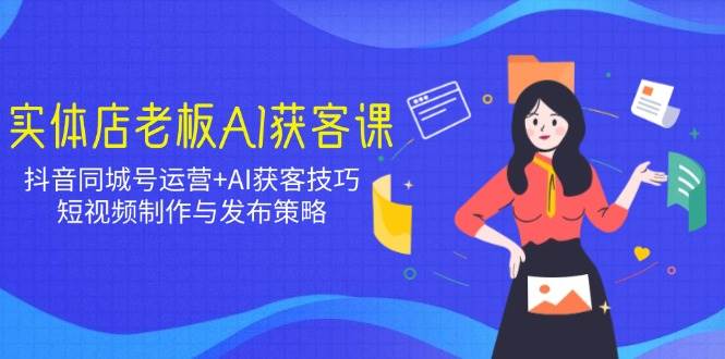 （14279期）实体店老板AI获客课：抖音同城号运营+AI获客技巧，短视频制作与发布策略网赚项目-副业赚钱-互联网创业-独家轻创IP星泽云创