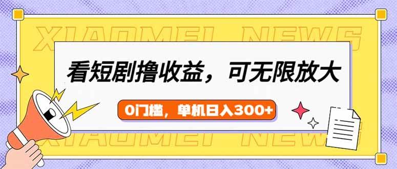 （14302期）看短剧领收益，可矩阵无限放大，单机日收益300+，新手小白轻松上手网赚项目-副业赚钱-互联网创业-独家轻创IP星泽云创