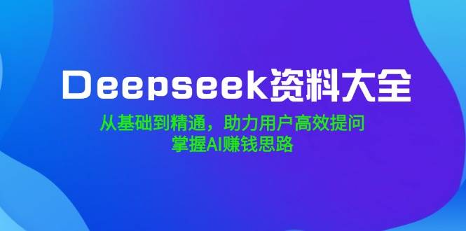 （14331期）Deepseek资料大全，从基础到精通，助力用户高效提问，掌握AI赚钱思路网赚项目-副业赚钱-互联网创业-独家轻创IP星泽云创