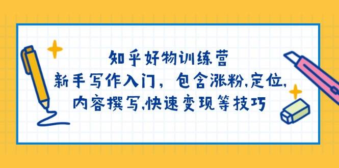 （14358期）知乎好物训练营：新手写作入门，包含涨粉,定位,内容撰写,快速变现等技巧网赚项目-副业赚钱-互联网创业-独家轻创IP星泽云创