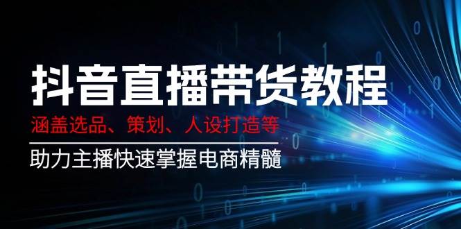（14345期）抖音直播带货教程：涵盖选品、策划、人设打造等,助力主播快速掌握电商精髓网赚项目-副业赚钱-互联网创业-独家轻创IP星泽云创