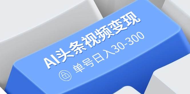 （14375期）AI头条视频变现：AI原创搬运玩法，无需剪辑，多平台发布，单号日入30-300网赚项目-副业赚钱-互联网创业-独家轻创IP星泽云创