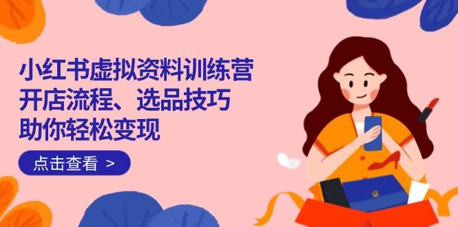 （14372期）小红书虚拟资料训练营：开店流程、选品技巧一网打尽，助你轻松变现网赚项目-副业赚钱-互联网创业-独家轻创IP星泽云创
