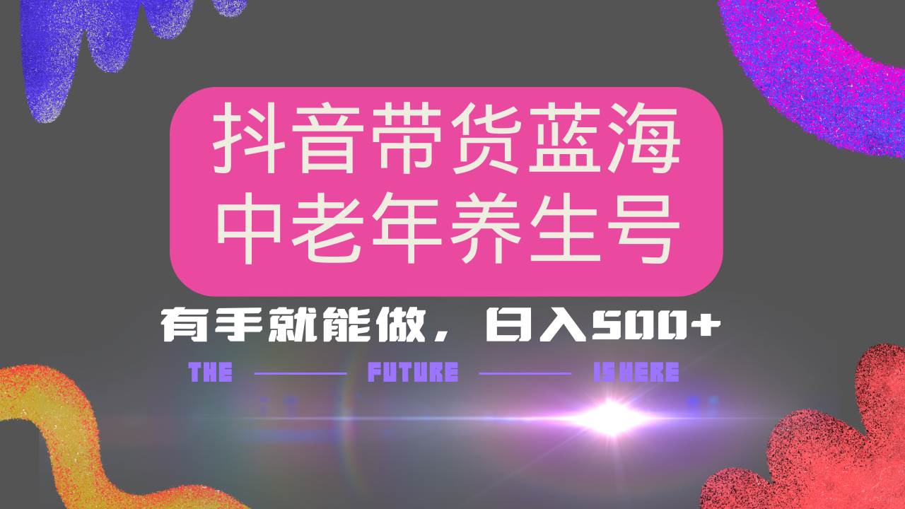 （14362期）抖音带货冷门赛道，用AI做中老年养生号，可矩阵放大，小白也能月入30000+网赚项目-副业赚钱-互联网创业-独家轻创IP星泽云创