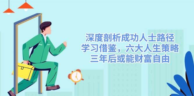 （14408期）深度剖析成功人士路径，学习借鉴，六大人生策略，三年后或能财富自由网赚项目-副业赚钱-互联网创业-独家轻创IP星泽云创