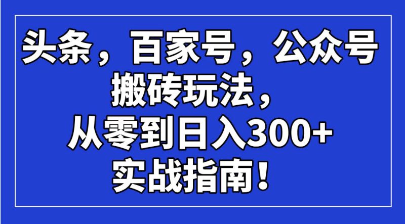 （14405期）头条，百家号，公众号搬砖玩法，从零到日入300+的实战指南！网赚项目-副业赚钱-互联网创业-独家轻创IP星泽云创