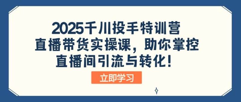 （14423期）2025千川投手特训营：直播带货实操课，助你掌控直播间引流与转化！网赚项目-副业赚钱-互联网创业-独家轻创IP星泽云创