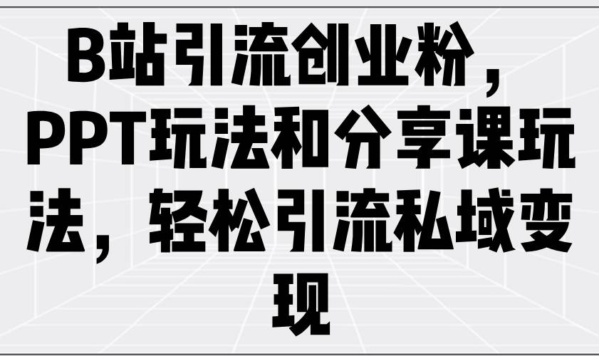 （14422期）B站引流创业粉，PPT玩法和分享课玩法，轻松引流私域变现网赚项目-副业赚钱-互联网创业-独家轻创IP星泽云创