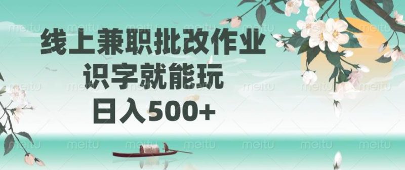 （14420期）线上兼职批改作业，识字就能玩，日入500+网赚项目-副业赚钱-互联网创业-独家轻创IP星泽云创
