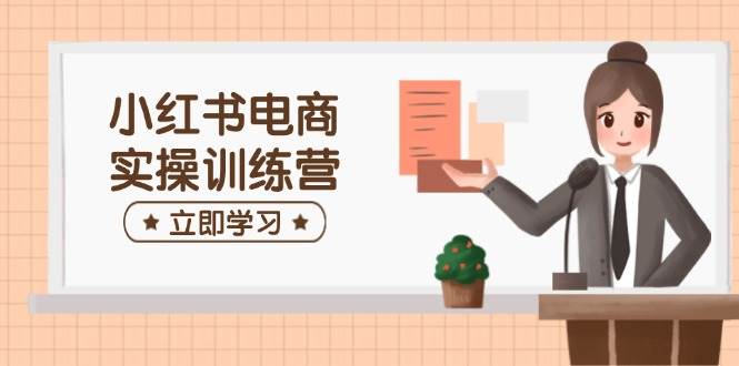 （14409期）小红书电商实操训练营：涵盖开店、选品、笔记制作等，助你快速上手网赚项目-副业赚钱-互联网创业-独家轻创IP星泽云创