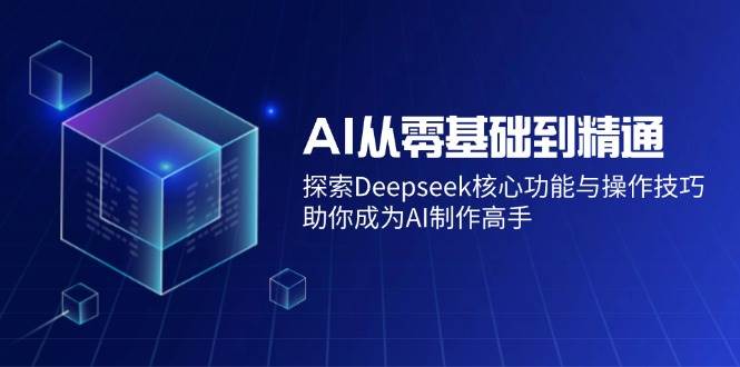 （14443期）AI从零基础到精通：探索Deepseek核心功能与操作技巧，助你成为AI制作高手网赚项目-副业赚钱-互联网创业-独家轻创IP星泽云创
