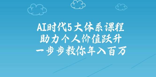 （14475期）AI时代5大体系课程：助力个人价值跃升，一步步教你年入百万网赚项目-副业赚钱-互联网创业-独家轻创IP星泽云创