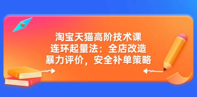 （14469期）淘宝天猫高阶技术课：连环起量法：全店改造，暴力评价，安全补单策略网赚项目-副业赚钱-互联网创业-独家轻创IP星泽云创