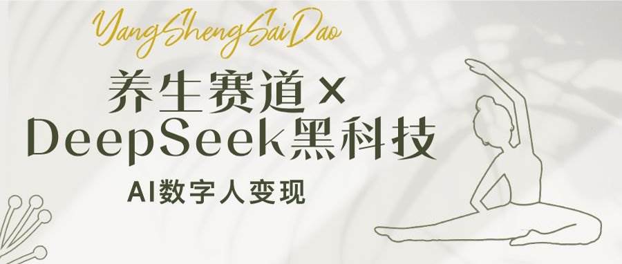 （14489期）养生赛道×DeepSeek黑科技：AI数字人变现，小白也能月入过万网赚项目-副业赚钱-互联网创业-独家轻创IP星泽云创