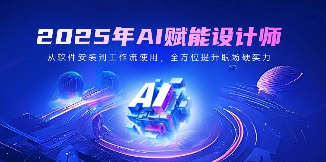（14488期）2025年AI赋能设计师：从软件安装到工作流使用，全方位提升职场硬实力网赚项目-副业赚钱-互联网创业-独家轻创IP星泽云创