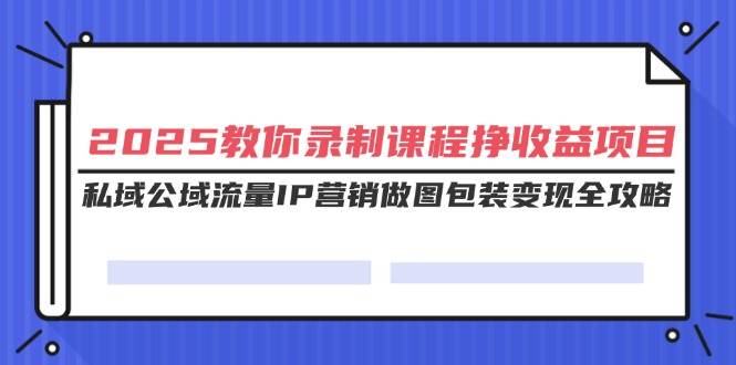 （14486期）2025教你录制课程挣收益项目，私域公域流量IP营销做图包装变现全攻略网赚项目-副业赚钱-互联网创业-独家轻创IP星泽云创