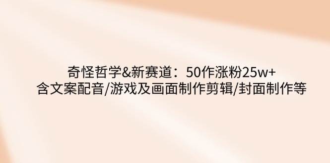 （14480期）奇怪哲学-新赛道：50作涨粉25w+含文案配音/游戏及画面制作剪辑/封面制作等网赚项目-副业赚钱-互联网创业-独家轻创IP星泽云创