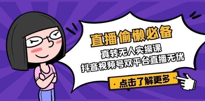 （14525期）直播偷懒必备！真转无人实操课，抖音视频号双平台直播无忧网赚项目-副业赚钱-互联网创业-独家轻创IP星泽云创