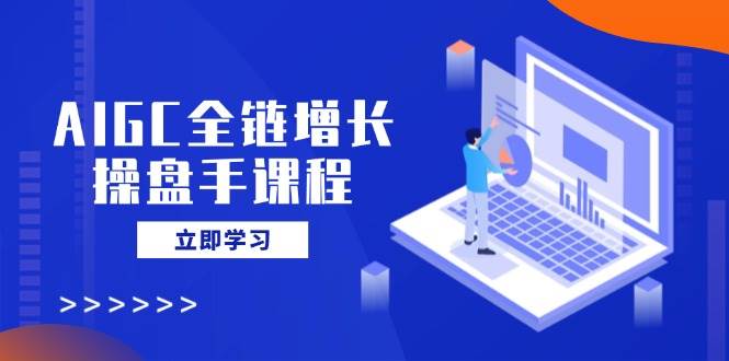 （14523期）AIGC全链增长操盘手课程，从AI基础到私有化应用，轻松驾驭AI助力营销网赚项目-副业赚钱-互联网创业-独家轻创IP星泽云创