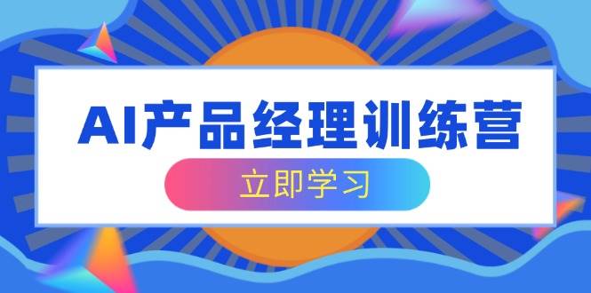 （14521期）AI产品经理训练营，全面掌握核心知识体系，轻松应对求职转行挑战网赚项目-副业赚钱-互联网创业-独家轻创IP星泽云创