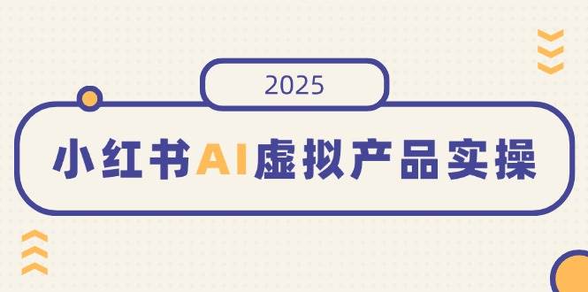 （14514期）小红书AI虚拟产品实操，开店、发布、提高销量，细节决定成败，月入5位数网赚项目-副业赚钱-互联网创业-独家轻创IP星泽云创