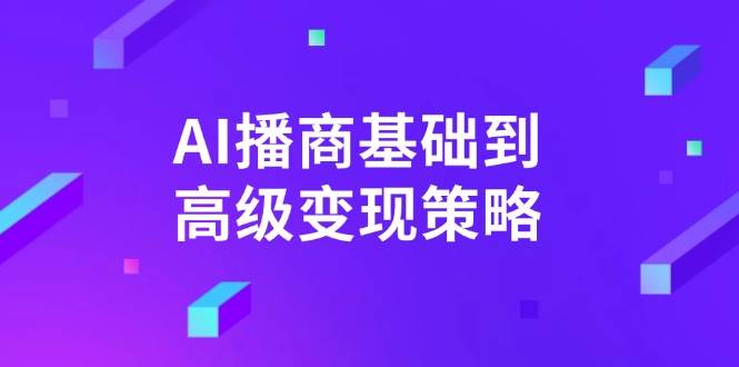（14512期）AI-播商基础到高级变现策略。通过详细拆解和讲解，实现商业变现。网赚项目-副业赚钱-互联网创业-独家轻创IP星泽云创