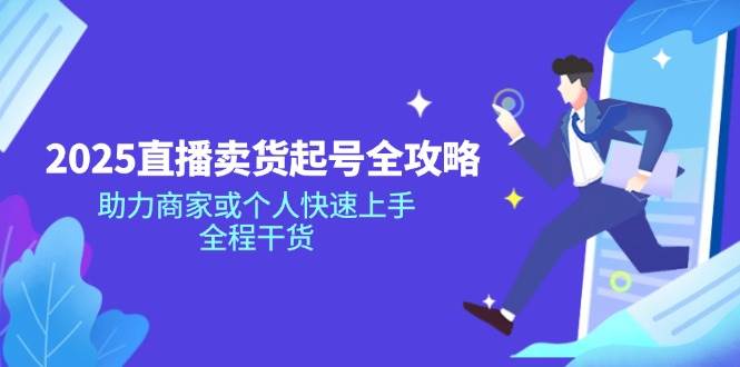 （14511期）2025直播卖货起号全攻略，助力商家或个人快速上手，全程干货网赚项目-副业赚钱-互联网创业-独家轻创IP星泽云创