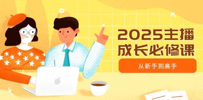 （14510期）2025主播成长必修课，主播从新手到高手，涵盖趋势、定位、能力构建等网赚项目-副业赚钱-互联网创业-独家轻创IP星泽云创