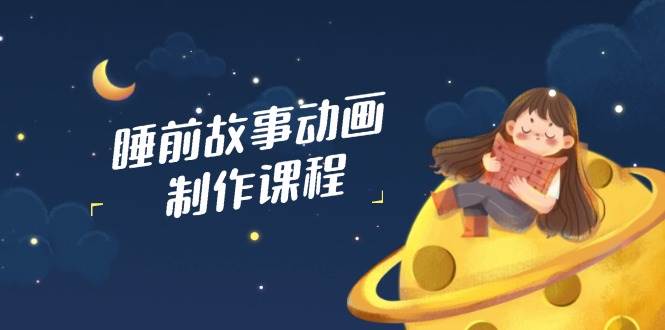 （14546期）睡前故事动画制作课程，涵盖AI文案、配音、视频剪辑等，实现百分百原创网赚项目-副业赚钱-互联网创业-独家轻创IP星泽云创