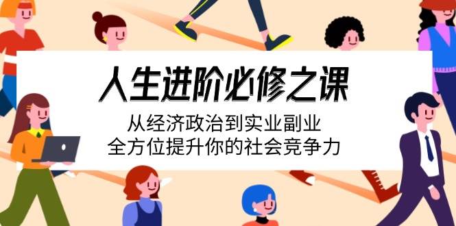 （14543期）人生进阶必修之课：从经济政治到实业副业，全方位提升你的社会竞争力网赚项目-副业赚钱-互联网创业-独家轻创IP星泽云创