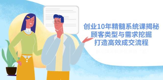 （14542期）创业10年精髓系统课揭秘，顾客类型与需求挖掘，打造高效成交流程网赚项目-副业赚钱-互联网创业-独家轻创IP星泽云创