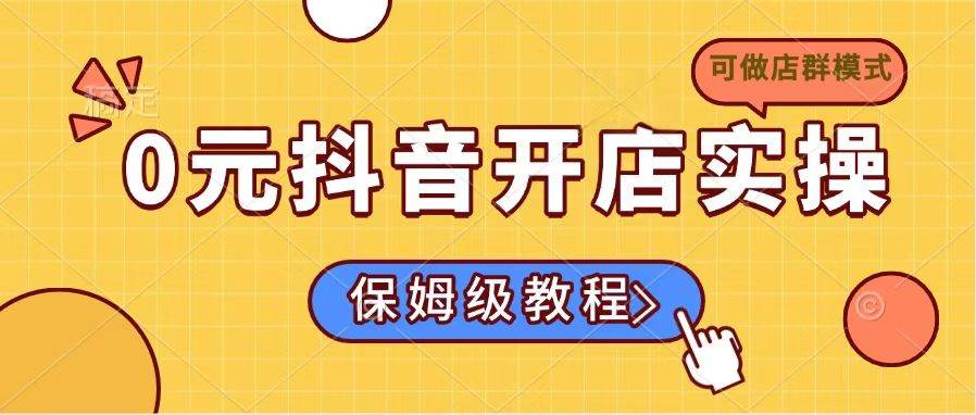 （14538期）0元抖音开店实操，保姆级教程适合小白（可做店群模式）网赚项目-副业赚钱-互联网创业-独家轻创IP星泽云创