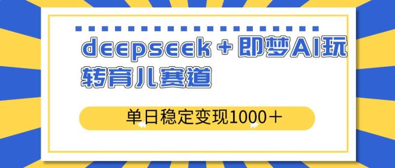 （14553期）deepseek＋即梦AI玩转育儿赛道，单日稳定变现1000＋育儿赛道网赚项目-副业赚钱-互联网创业-独家轻创IP星泽云创