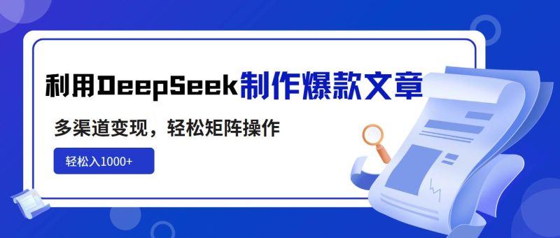（14595期）利用DeepSeek制作爆款文章，多渠道变现，轻松矩阵操作，轻松日入1000+网赚项目-副业赚钱-互联网创业-独家轻创IP星泽云创