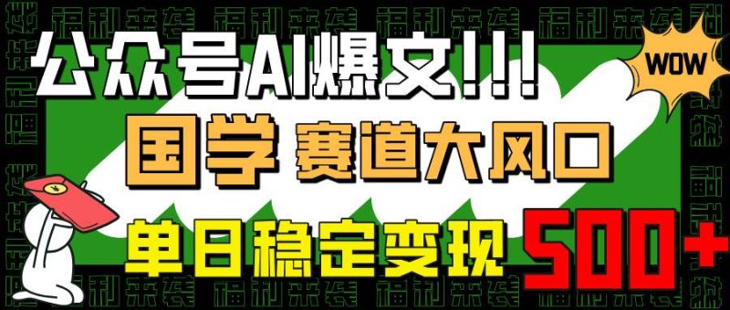 （14586期）公众号AI爆文，国学赛道大风口，小白轻松上手，单日稳定变现500+网赚项目-副业赚钱-互联网创业-独家轻创IP星泽云创