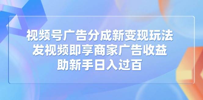 （14588期）视频号广告分成新变现玩法：发视频即享商家广告收益，助新手日入过百网赚项目-副业赚钱-互联网创业-独家轻创IP星泽云创