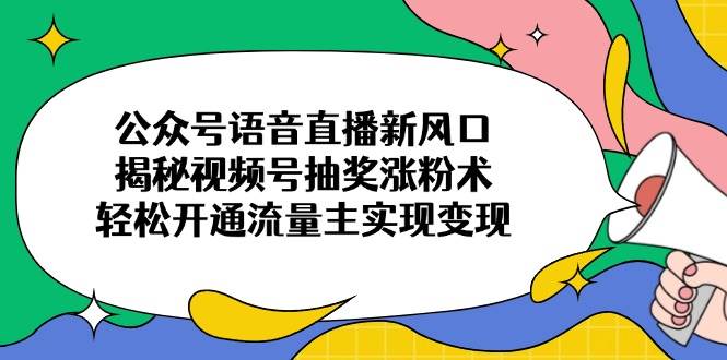 （14112期）公众号语音直播新风口，揭秘视频号抽奖涨粉术，轻松开通流量主实现变现网赚项目-副业赚钱-互联网创业-独家轻创IP星泽云创
