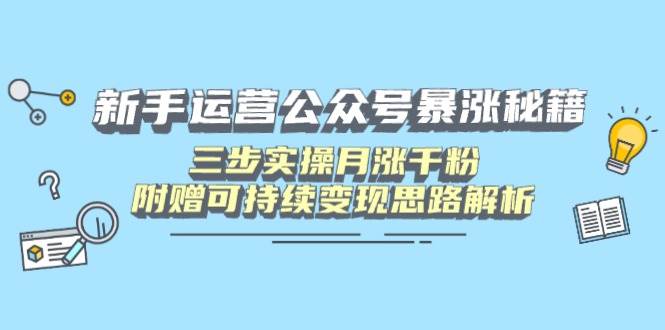 （14111期）新手运营公众号暴涨秘籍，三步实操月涨千粉，附赠可持续变现思路解析网赚项目-副业赚钱-互联网创业-独家轻创IP星泽云创