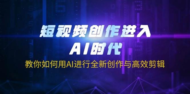 （14145期）短视频创作进入AI时代，教你如何用AI进行全新创作与高效剪辑网赚项目-副业赚钱-互联网创业-独家轻创IP星泽云创