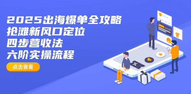 （14130期）2025出海爆单全攻略：抢滩新风口定位+四步营收法+六阶实操流程网赚项目-副业赚钱-互联网创业-独家轻创IP星泽云创
